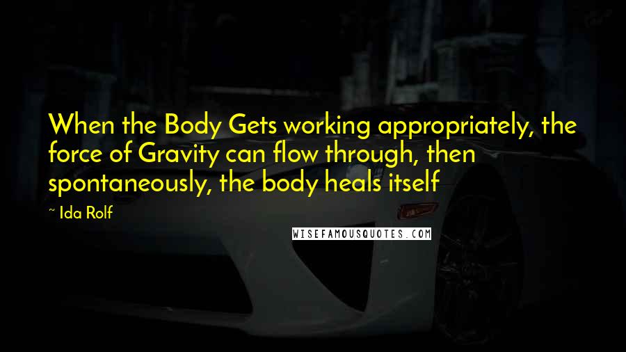 Ida Rolf Quotes: When the Body Gets working appropriately, the force of Gravity can flow through, then spontaneously, the body heals itself