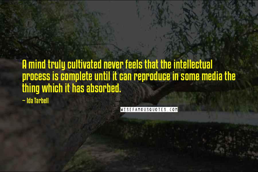 Ida Tarbell Quotes: A mind truly cultivated never feels that the intellectual process is complete until it can reproduce in some media the thing which it has absorbed.