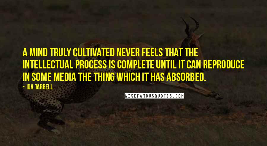 Ida Tarbell Quotes: A mind truly cultivated never feels that the intellectual process is complete until it can reproduce in some media the thing which it has absorbed.