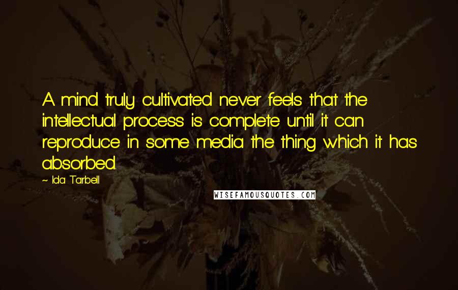 Ida Tarbell Quotes: A mind truly cultivated never feels that the intellectual process is complete until it can reproduce in some media the thing which it has absorbed.