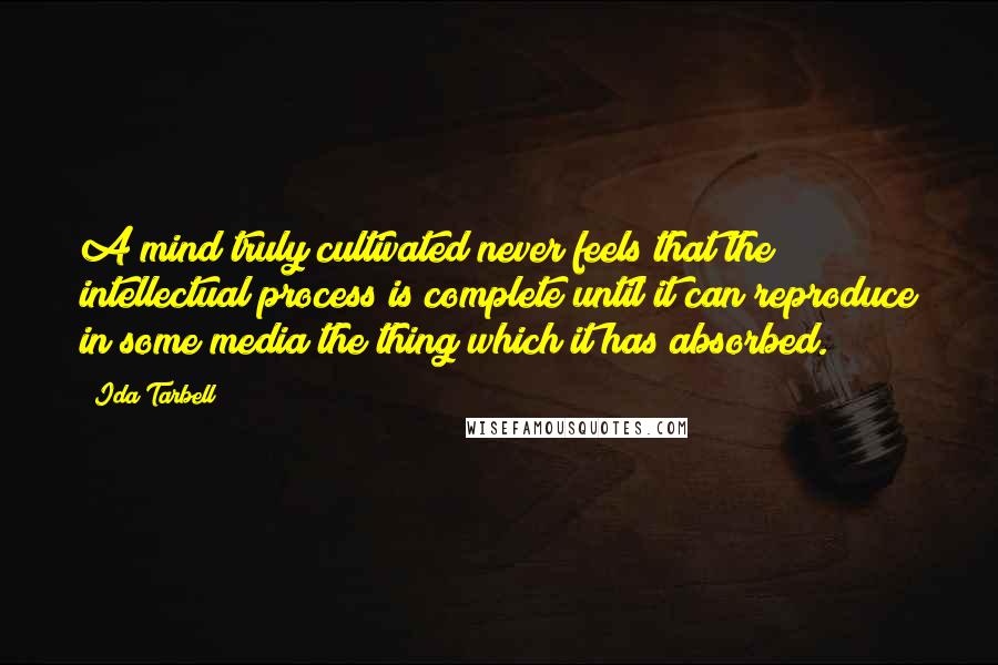 Ida Tarbell Quotes: A mind truly cultivated never feels that the intellectual process is complete until it can reproduce in some media the thing which it has absorbed.