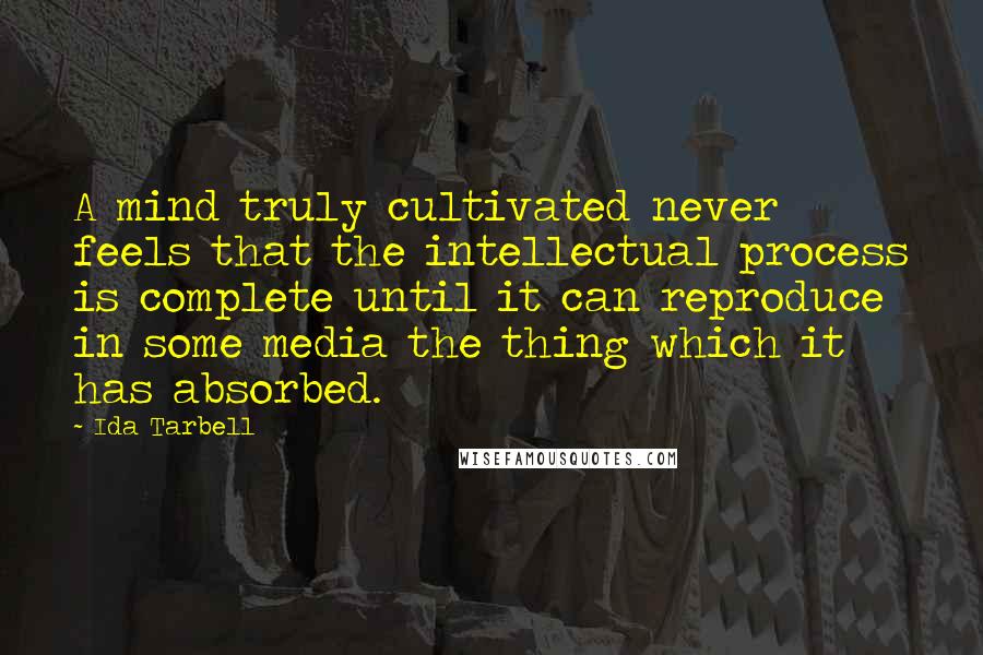 Ida Tarbell Quotes: A mind truly cultivated never feels that the intellectual process is complete until it can reproduce in some media the thing which it has absorbed.