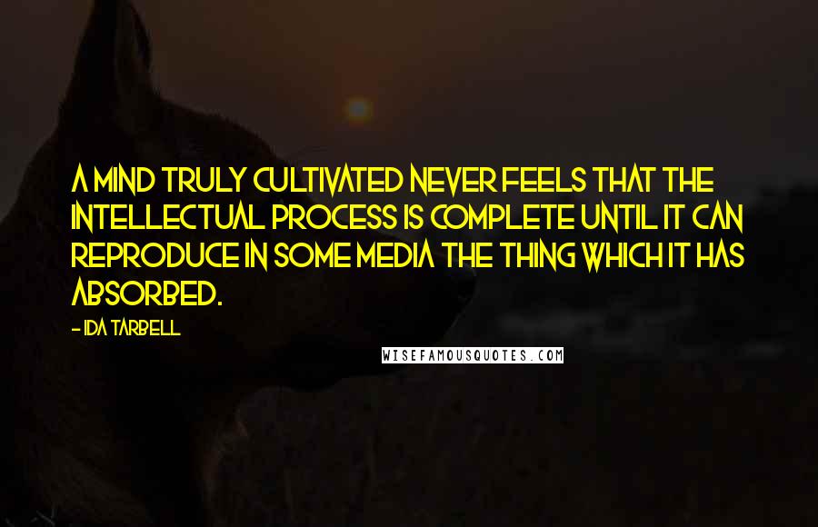 Ida Tarbell Quotes: A mind truly cultivated never feels that the intellectual process is complete until it can reproduce in some media the thing which it has absorbed.