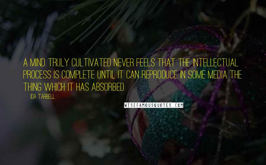 Ida Tarbell Quotes: A mind truly cultivated never feels that the intellectual process is complete until it can reproduce in some media the thing which it has absorbed.