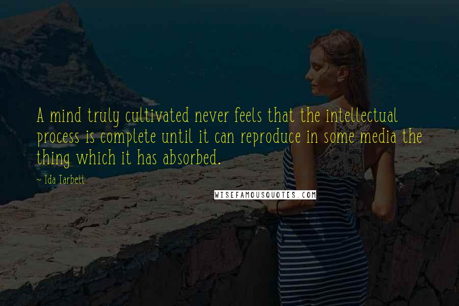 Ida Tarbell Quotes: A mind truly cultivated never feels that the intellectual process is complete until it can reproduce in some media the thing which it has absorbed.