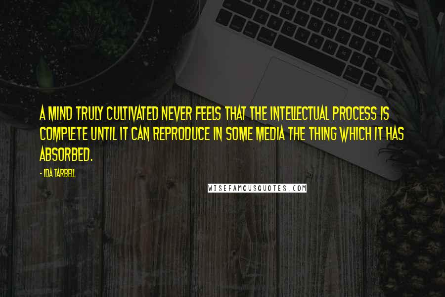 Ida Tarbell Quotes: A mind truly cultivated never feels that the intellectual process is complete until it can reproduce in some media the thing which it has absorbed.
