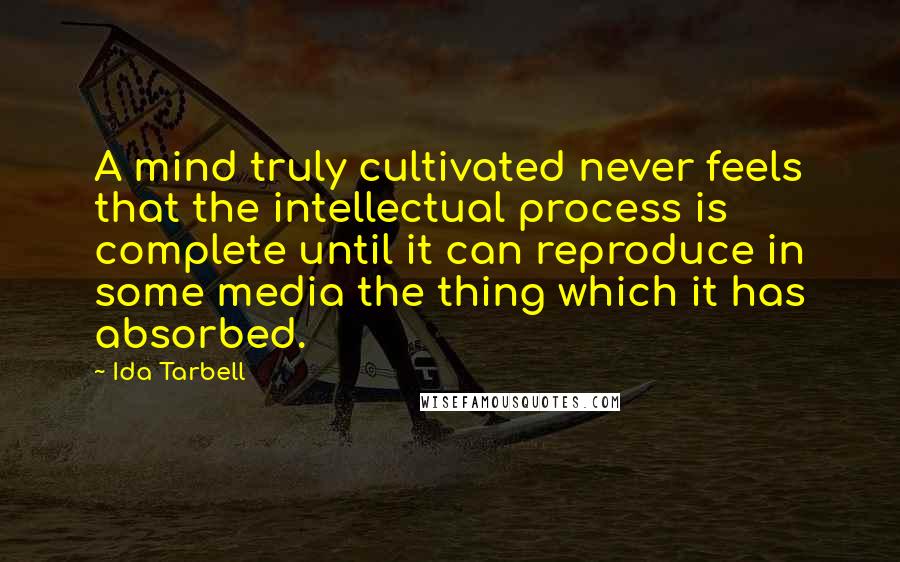 Ida Tarbell Quotes: A mind truly cultivated never feels that the intellectual process is complete until it can reproduce in some media the thing which it has absorbed.