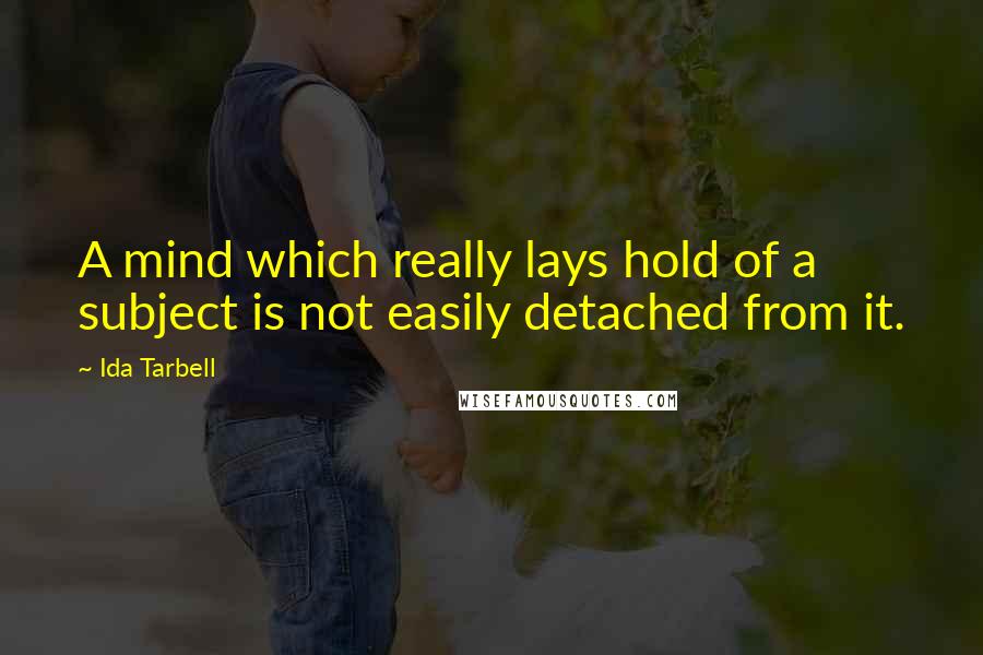 Ida Tarbell Quotes: A mind which really lays hold of a subject is not easily detached from it.