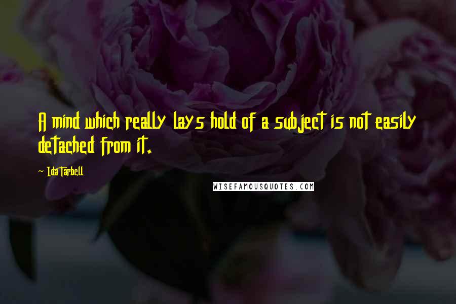 Ida Tarbell Quotes: A mind which really lays hold of a subject is not easily detached from it.