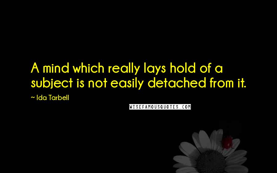 Ida Tarbell Quotes: A mind which really lays hold of a subject is not easily detached from it.