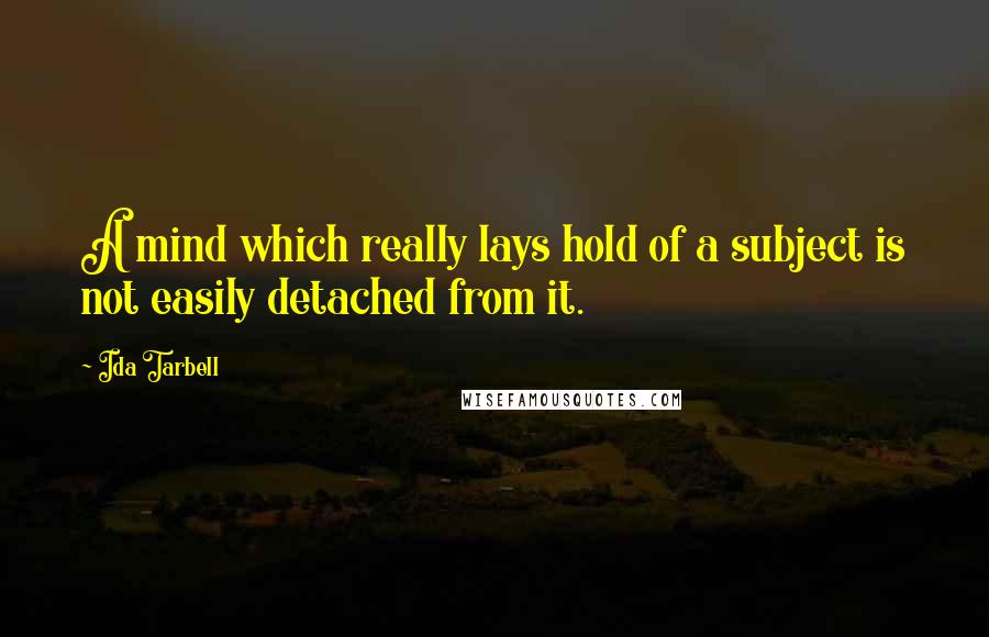 Ida Tarbell Quotes: A mind which really lays hold of a subject is not easily detached from it.