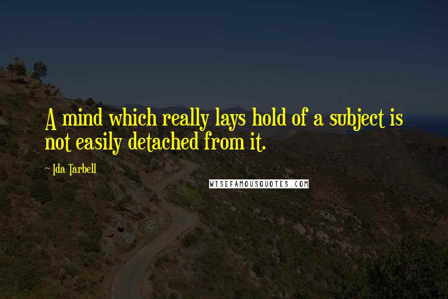 Ida Tarbell Quotes: A mind which really lays hold of a subject is not easily detached from it.