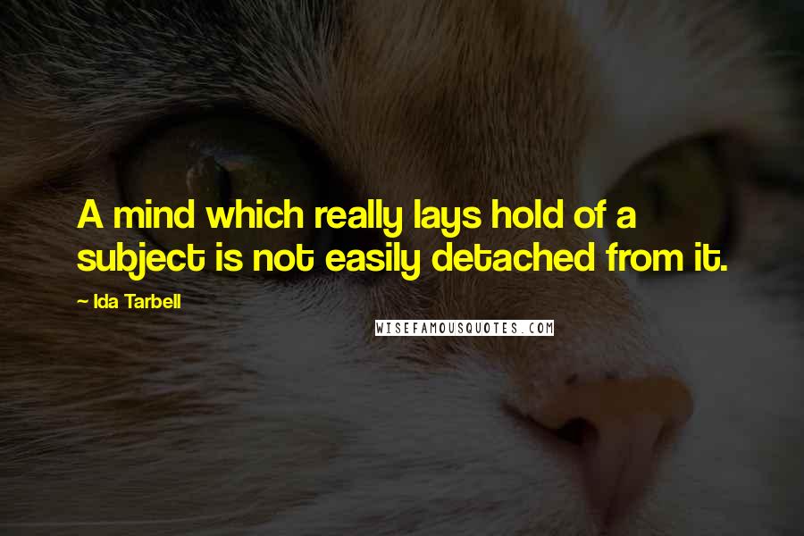 Ida Tarbell Quotes: A mind which really lays hold of a subject is not easily detached from it.