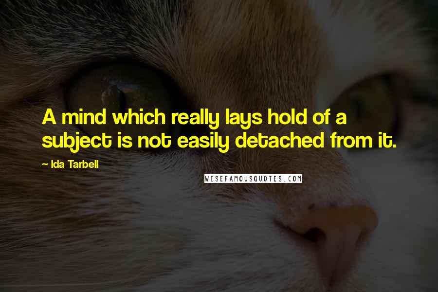 Ida Tarbell Quotes: A mind which really lays hold of a subject is not easily detached from it.
