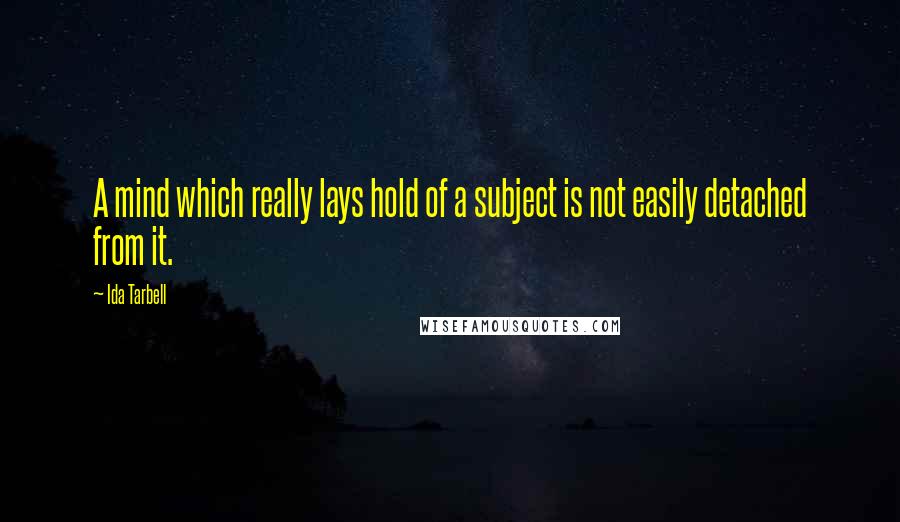 Ida Tarbell Quotes: A mind which really lays hold of a subject is not easily detached from it.