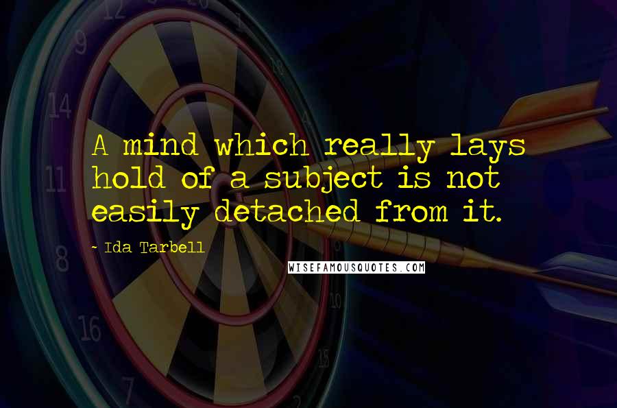 Ida Tarbell Quotes: A mind which really lays hold of a subject is not easily detached from it.