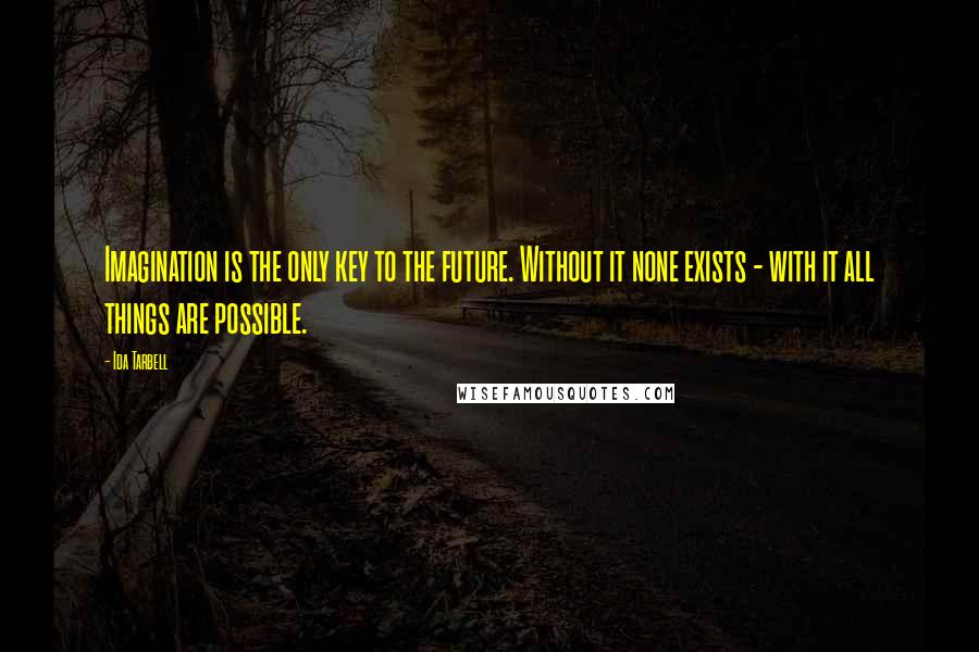 Ida Tarbell Quotes: Imagination is the only key to the future. Without it none exists - with it all things are possible.