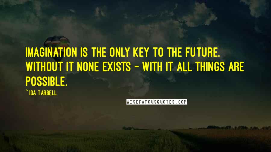 Ida Tarbell Quotes: Imagination is the only key to the future. Without it none exists - with it all things are possible.