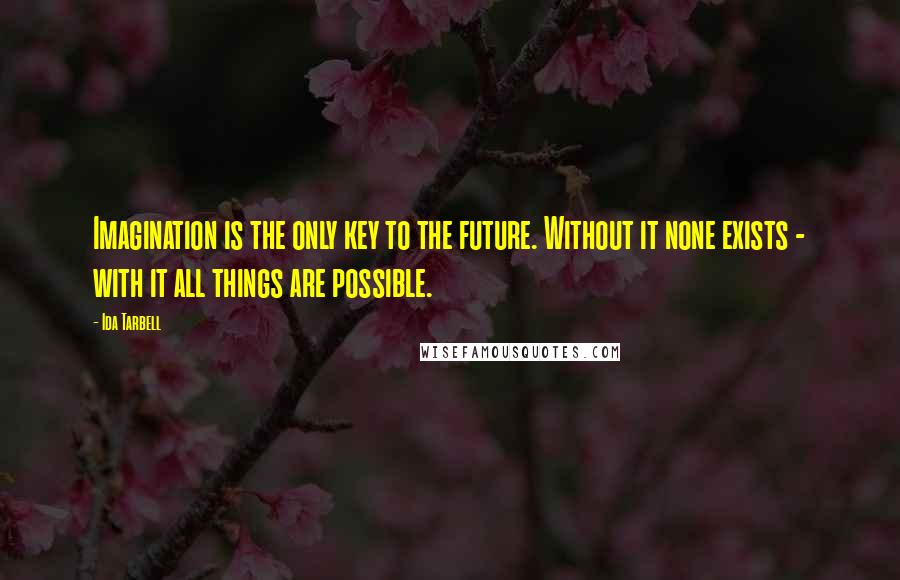 Ida Tarbell Quotes: Imagination is the only key to the future. Without it none exists - with it all things are possible.