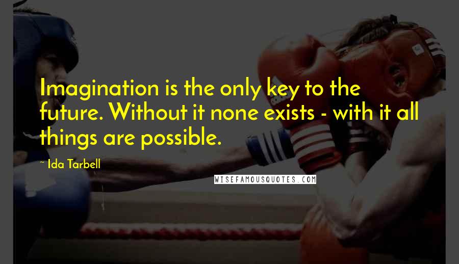 Ida Tarbell Quotes: Imagination is the only key to the future. Without it none exists - with it all things are possible.