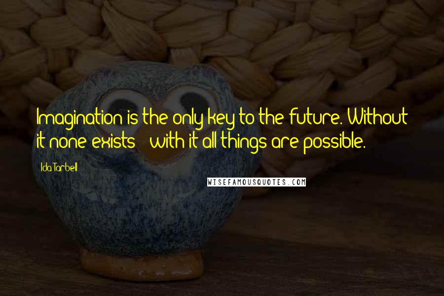 Ida Tarbell Quotes: Imagination is the only key to the future. Without it none exists - with it all things are possible.