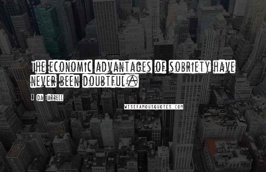 Ida Tarbell Quotes: The economic advantages of sobriety have never been doubtful.