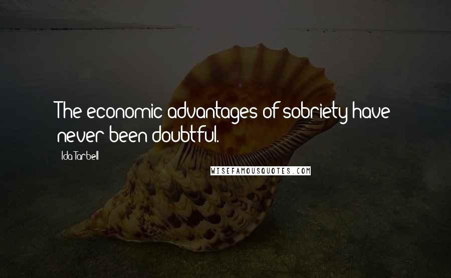 Ida Tarbell Quotes: The economic advantages of sobriety have never been doubtful.