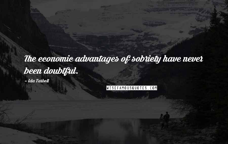 Ida Tarbell Quotes: The economic advantages of sobriety have never been doubtful.