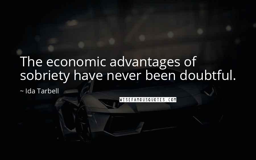 Ida Tarbell Quotes: The economic advantages of sobriety have never been doubtful.