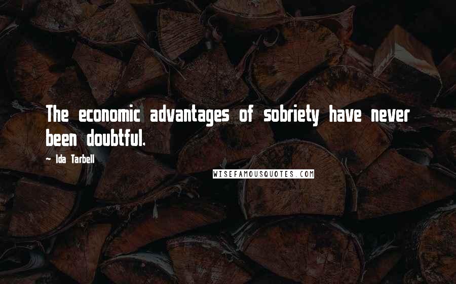 Ida Tarbell Quotes: The economic advantages of sobriety have never been doubtful.