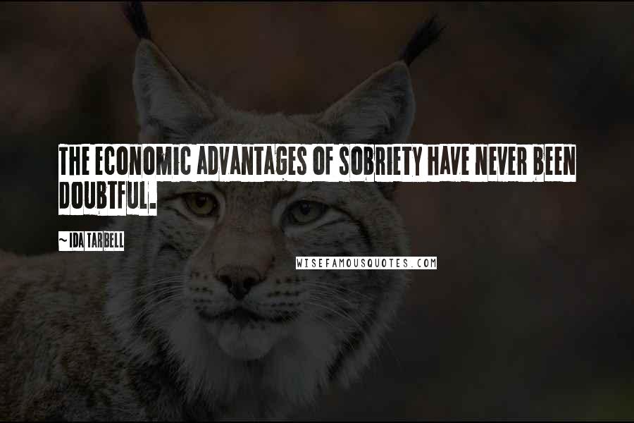 Ida Tarbell Quotes: The economic advantages of sobriety have never been doubtful.