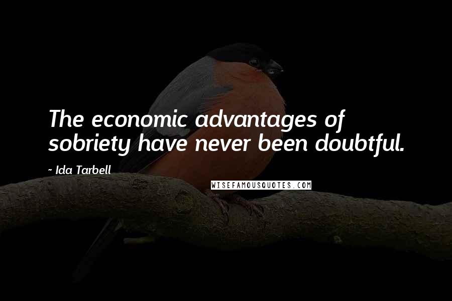 Ida Tarbell Quotes: The economic advantages of sobriety have never been doubtful.