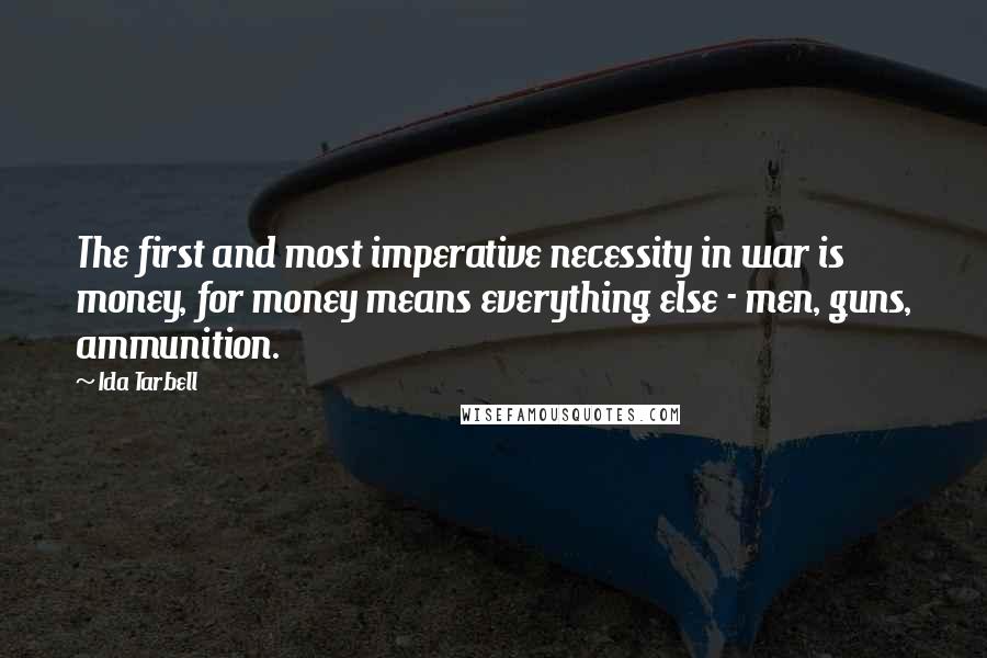 Ida Tarbell Quotes: The first and most imperative necessity in war is money, for money means everything else - men, guns, ammunition.