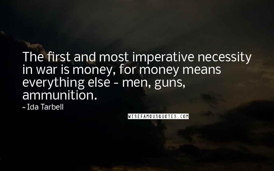 Ida Tarbell Quotes: The first and most imperative necessity in war is money, for money means everything else - men, guns, ammunition.