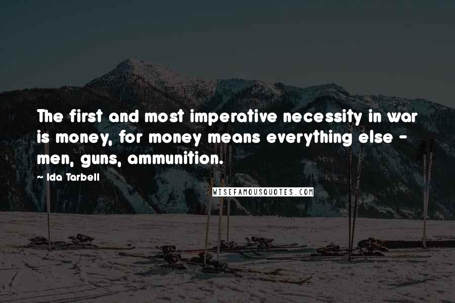Ida Tarbell Quotes: The first and most imperative necessity in war is money, for money means everything else - men, guns, ammunition.