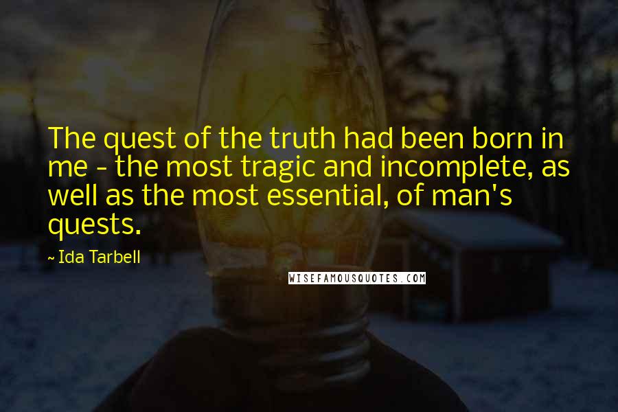 Ida Tarbell Quotes: The quest of the truth had been born in me - the most tragic and incomplete, as well as the most essential, of man's quests.