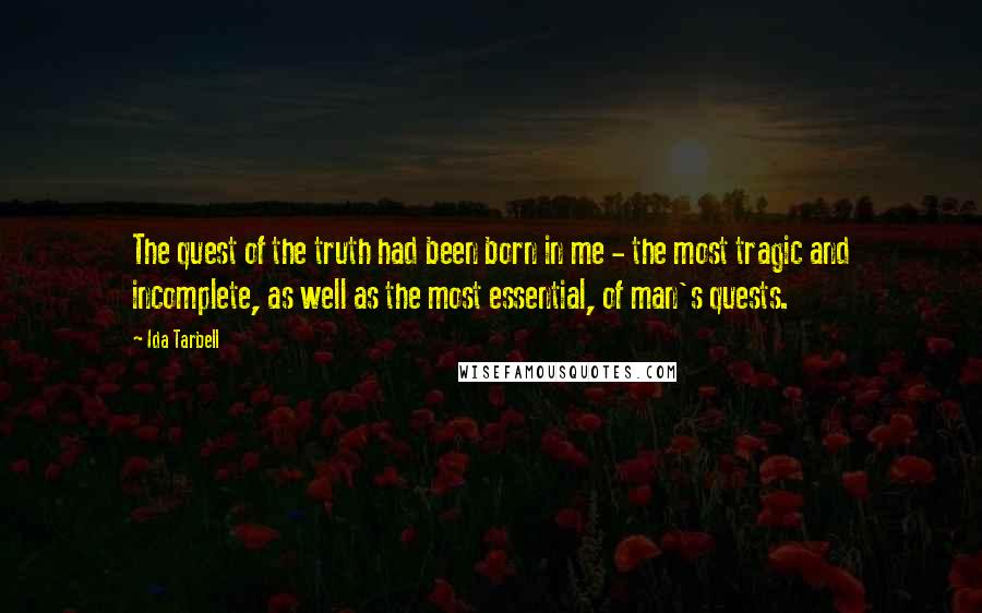 Ida Tarbell Quotes: The quest of the truth had been born in me - the most tragic and incomplete, as well as the most essential, of man's quests.