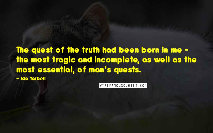 Ida Tarbell Quotes: The quest of the truth had been born in me - the most tragic and incomplete, as well as the most essential, of man's quests.