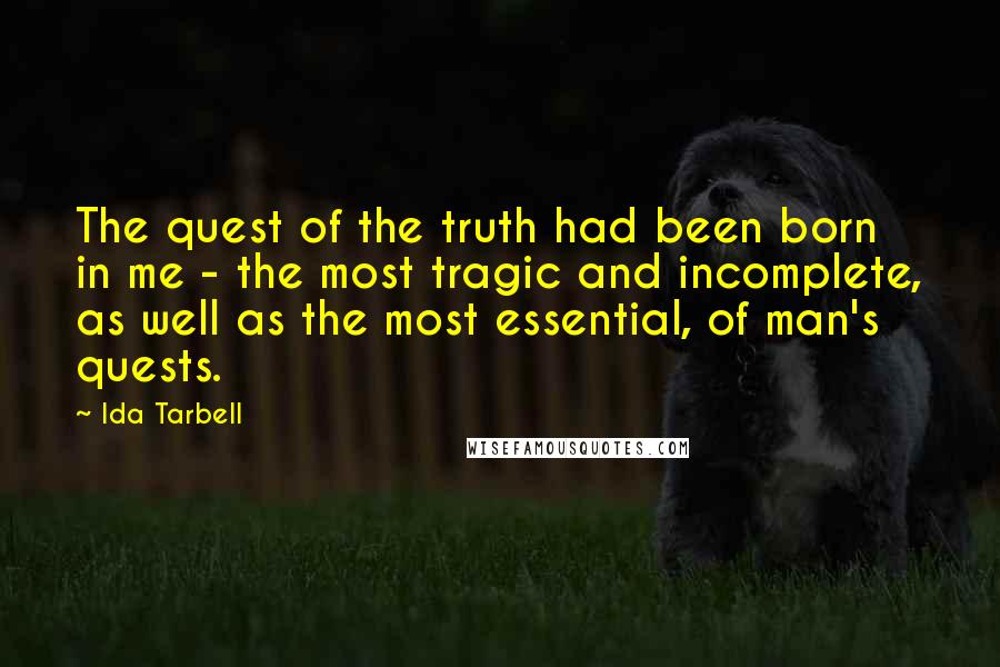 Ida Tarbell Quotes: The quest of the truth had been born in me - the most tragic and incomplete, as well as the most essential, of man's quests.