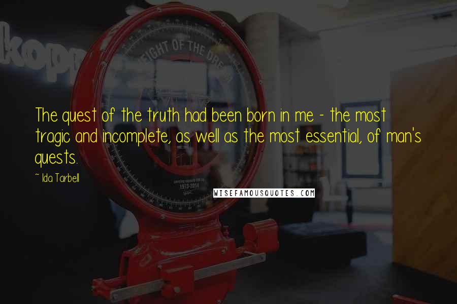 Ida Tarbell Quotes: The quest of the truth had been born in me - the most tragic and incomplete, as well as the most essential, of man's quests.