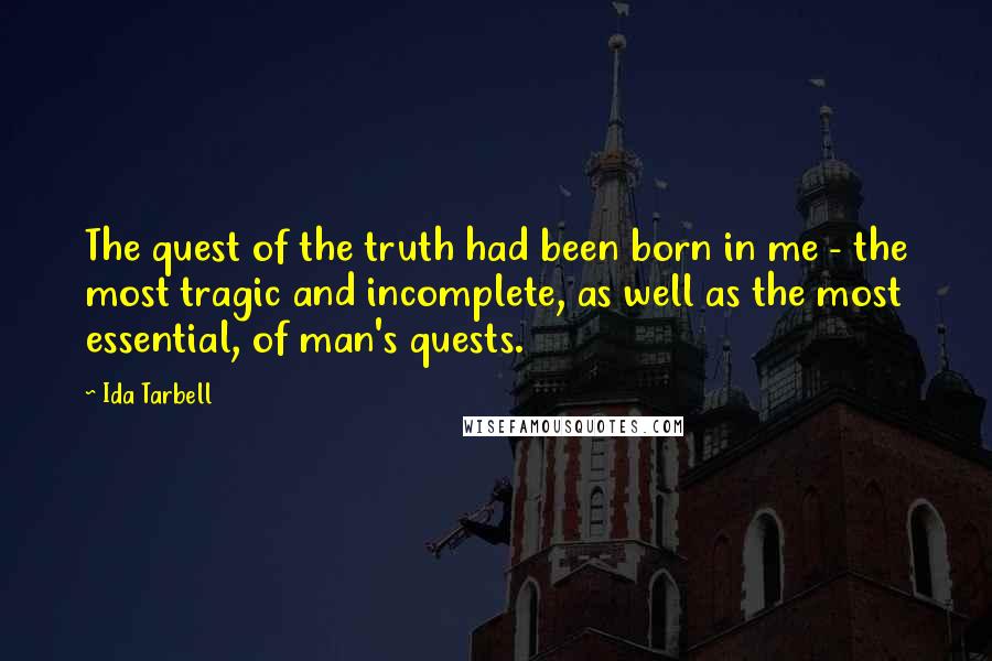 Ida Tarbell Quotes: The quest of the truth had been born in me - the most tragic and incomplete, as well as the most essential, of man's quests.