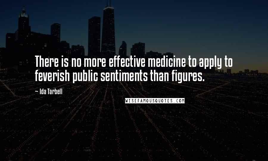 Ida Tarbell Quotes: There is no more effective medicine to apply to feverish public sentiments than figures.