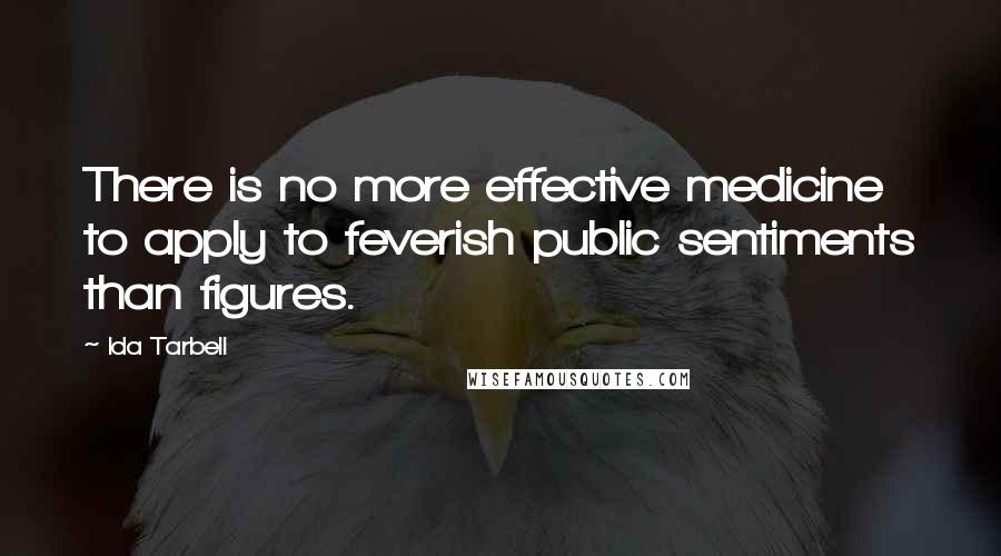 Ida Tarbell Quotes: There is no more effective medicine to apply to feverish public sentiments than figures.
