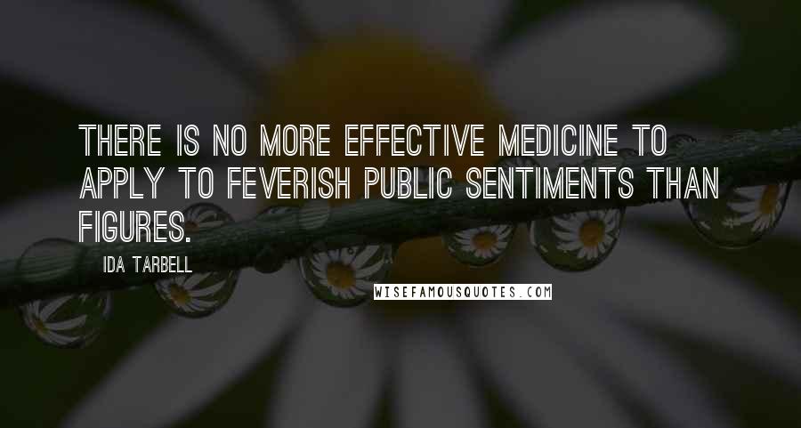Ida Tarbell Quotes: There is no more effective medicine to apply to feverish public sentiments than figures.