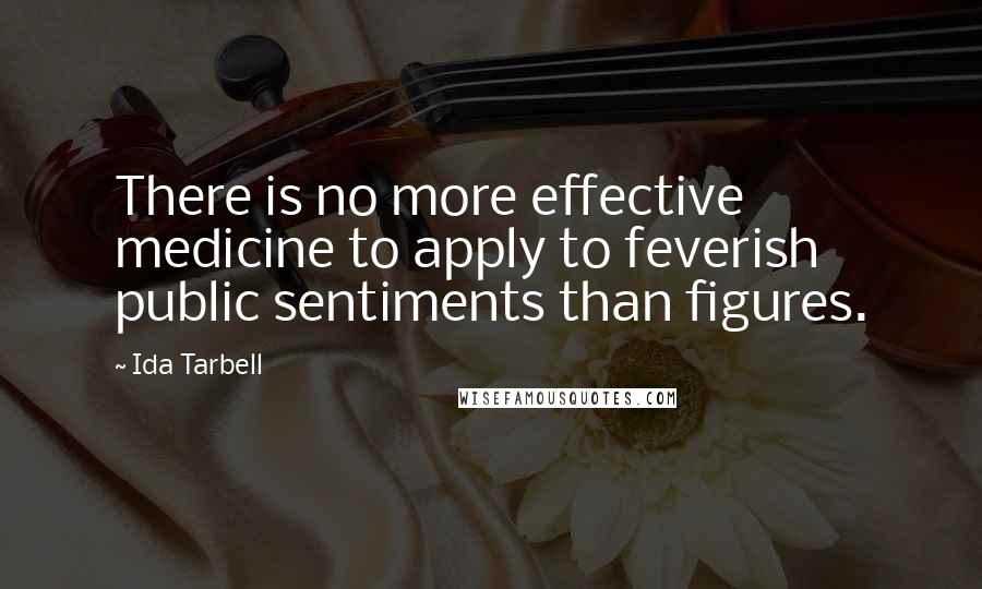 Ida Tarbell Quotes: There is no more effective medicine to apply to feverish public sentiments than figures.