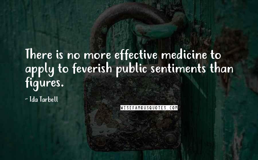 Ida Tarbell Quotes: There is no more effective medicine to apply to feverish public sentiments than figures.