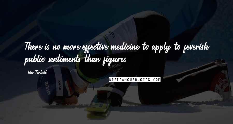 Ida Tarbell Quotes: There is no more effective medicine to apply to feverish public sentiments than figures.