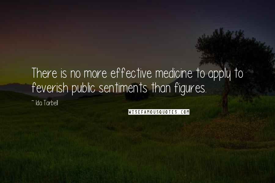 Ida Tarbell Quotes: There is no more effective medicine to apply to feverish public sentiments than figures.