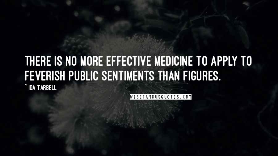 Ida Tarbell Quotes: There is no more effective medicine to apply to feverish public sentiments than figures.