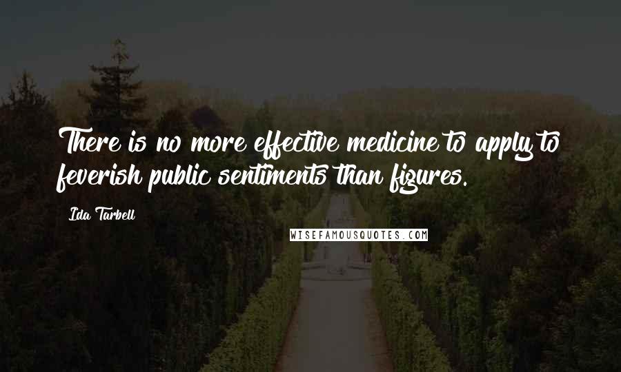 Ida Tarbell Quotes: There is no more effective medicine to apply to feverish public sentiments than figures.